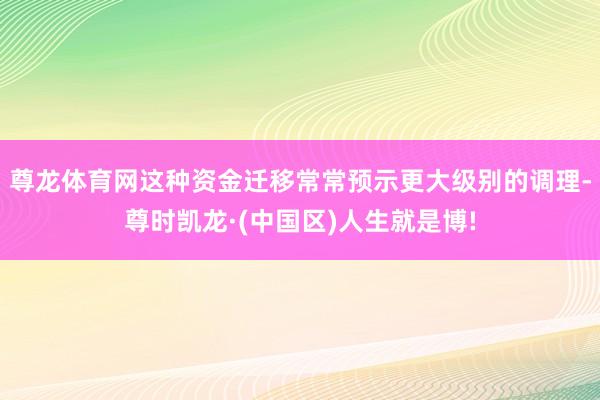尊龙体育网这种资金迁移常常预示更大级别的调理-尊时凯龙·(中国区)人生就是博!