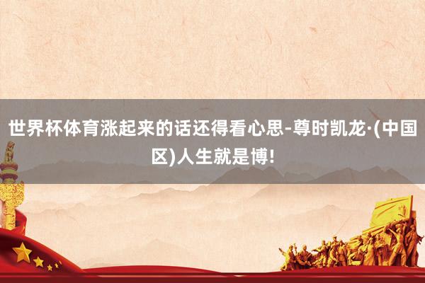 世界杯体育涨起来的话还得看心思-尊时凯龙·(中国区)人生就是博!