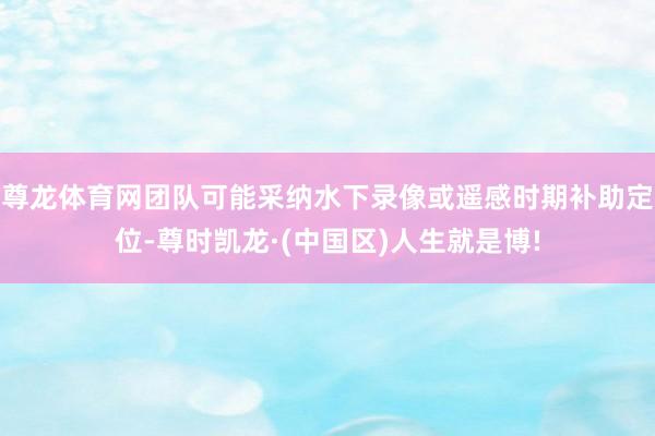 尊龙体育网团队可能采纳水下录像或遥感时期补助定位-尊时凯龙·(中国区)人生就是博!