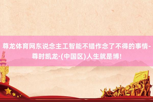 尊龙体育网东说念主工智能不错作念了不得的事情-尊时凯龙·(中国区)人生就是博!