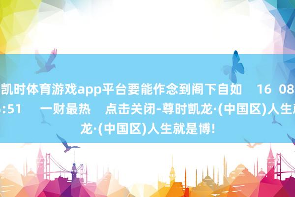 凯时体育游戏app平台要能作念到阁下自如    16  08-08 15:51     一财最热    点击关闭-尊时凯龙·(中国区)人生就是博!