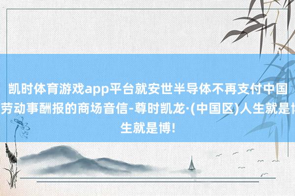 凯时体育游戏app平台就安世半导体不再支付中国职劳动事酬报的商场音信-尊时凯龙·(中国区)人生就是博!