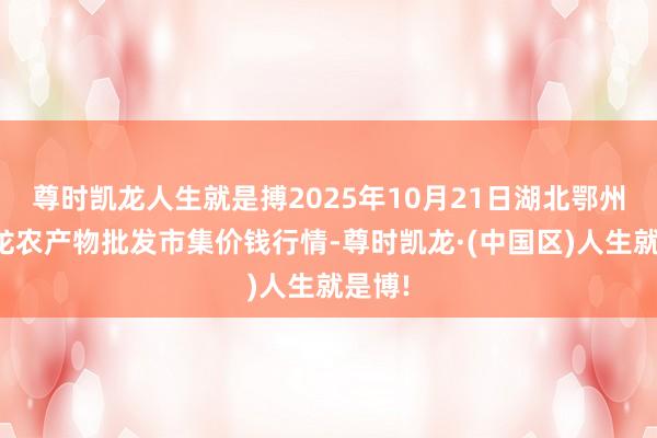 尊时凯龙人生就是搏2025年10月21日湖北鄂州市蟠龙农产物批发市集价钱行情-尊时凯龙·(中国区)人生就是博!