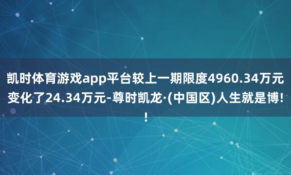 凯时体育游戏app平台较上一期限度4960.34万元变化了24.34万元-尊时凯龙·(中国区)人生就是博!