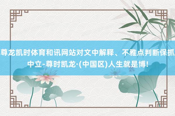尊龙凯时体育和讯网站对文中解释、不雅点判断保抓中立-尊时凯龙·(中国区)人生就是博!