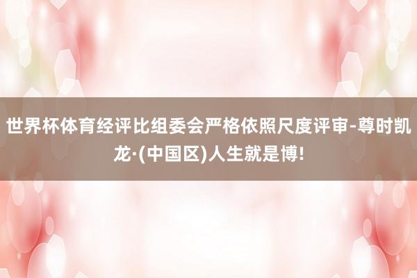世界杯体育经评比组委会严格依照尺度评审-尊时凯龙·(中国区)人生就是博!