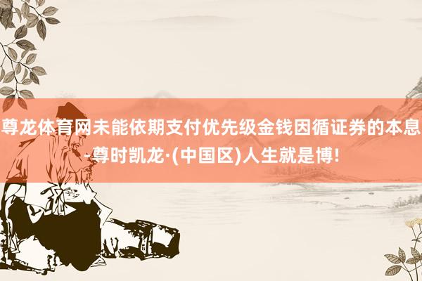 尊龙体育网未能依期支付优先级金钱因循证券的本息-尊时凯龙·(中国区)人生就是博!