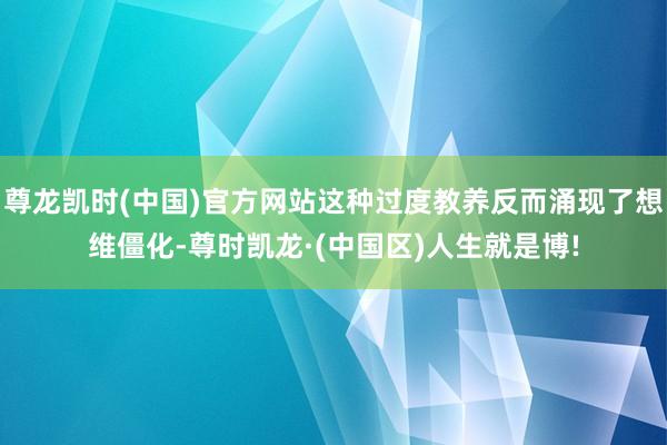 尊龙凯时(中国)官方网站这种过度教养反而涌现了想维僵化-尊时凯龙·(中国区)人生就是博!