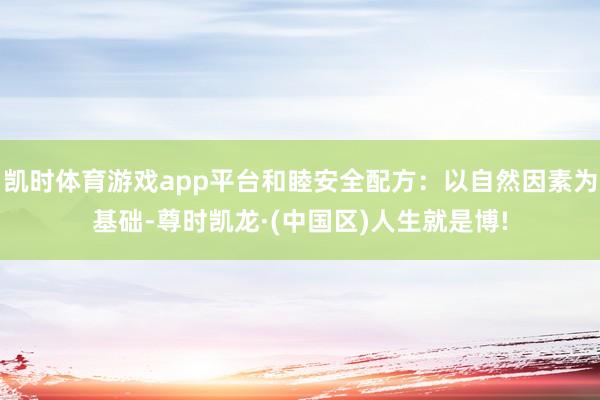 凯时体育游戏app平台和睦安全配方：以自然因素为基础-尊时凯龙·(中国区)人生就是博!