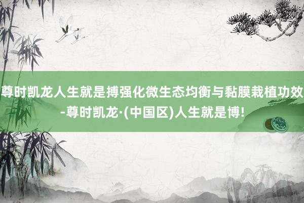 尊时凯龙人生就是搏强化微生态均衡与黏膜栽植功效-尊时凯龙·(中国区)人生就是博!
