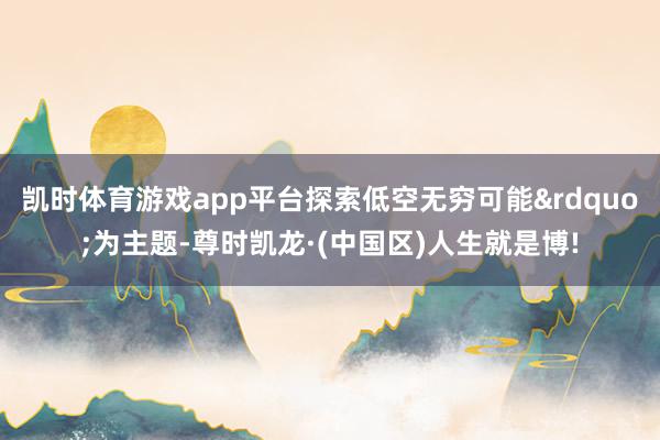 凯时体育游戏app平台探索低空无穷可能&rdquo;为主题-尊时凯龙·(中国区)人生就是博!
