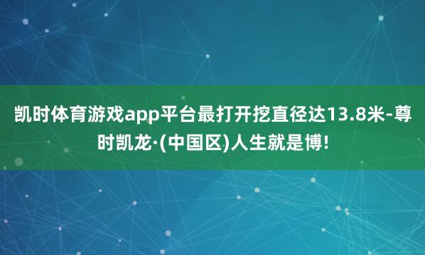 凯时体育游戏app平台最打开挖直径达13.8米-尊时凯龙·(中国区)人生就是博!
