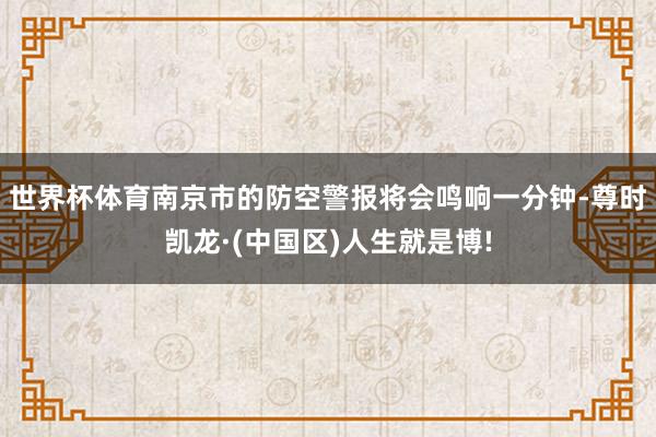世界杯体育南京市的防空警报将会鸣响一分钟-尊时凯龙·(中国区)人生就是博!