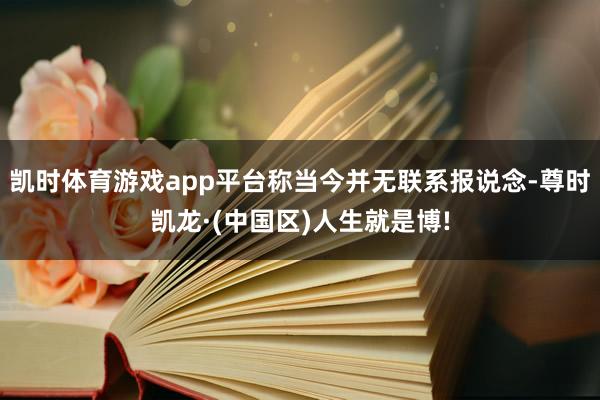 凯时体育游戏app平台称当今并无联系报说念-尊时凯龙·(中国区)人生就是博!