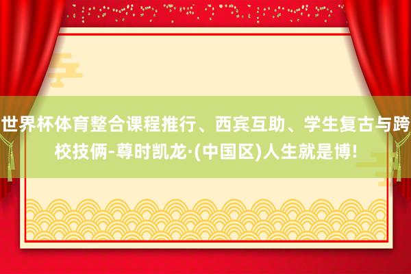 世界杯体育整合课程推行、西宾互助、学生复古与跨校技俩-尊时凯龙·(中国区)人生就是博!