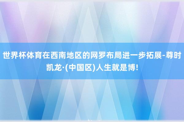 世界杯体育在西南地区的网罗布局进一步拓展-尊时凯龙·(中国区)人生就是博!