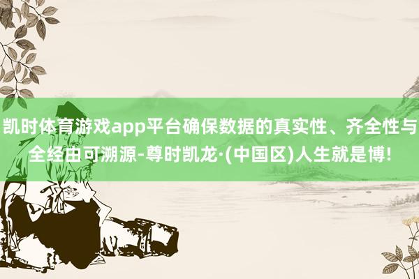 凯时体育游戏app平台确保数据的真实性、齐全性与全经由可溯源-尊时凯龙·(中国区)人生就是博!