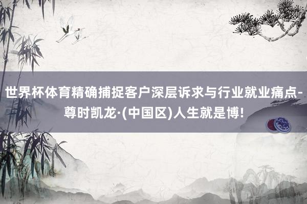 世界杯体育精确捕捉客户深层诉求与行业就业痛点-尊时凯龙·(中国区)人生就是博!